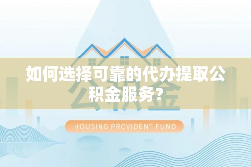 兴县如何选择可靠的代办提取公积金服务？