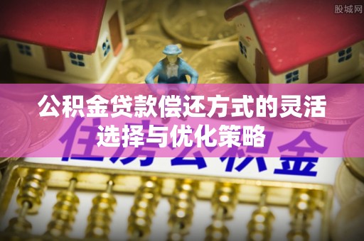 兴县公积金贷款偿还方式的灵活选择与优化策略