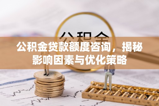 兴县公积金贷款额度咨询，揭秘影响因素与优化策略