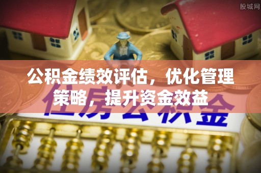 兴县公积金绩效评估，优化管理策略，提升资金效益