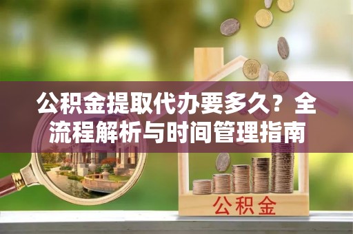 兴县公积金提取代办要多久？全流程解析与时间管理指南