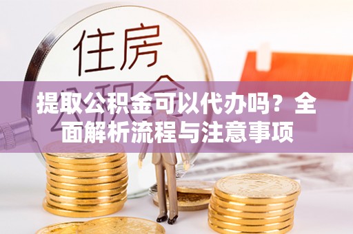兴县提取公积金可以代办吗？全面解析流程与注意事项