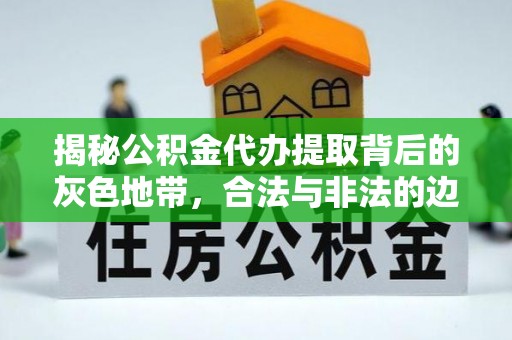 兴县揭秘公积金代办提取背后的灰色地带，合法与非法的边界