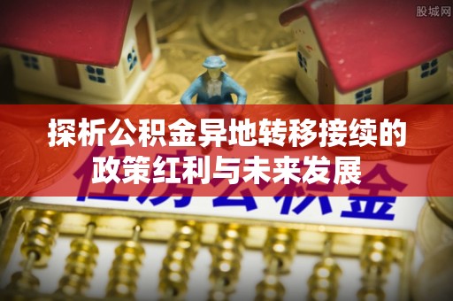 兴县探析公积金异地转移接续的政策红利与未来发展