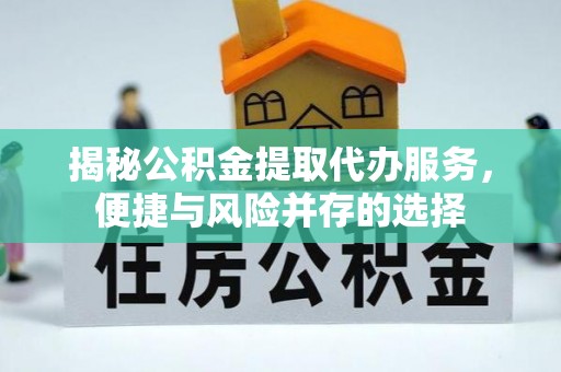 兴县揭秘公积金提取代办服务，便捷与风险并存的选择