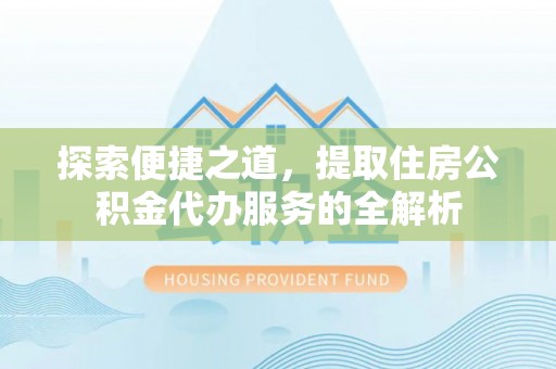 兴县探索便捷之道，提取住房公积金代办服务的全解析