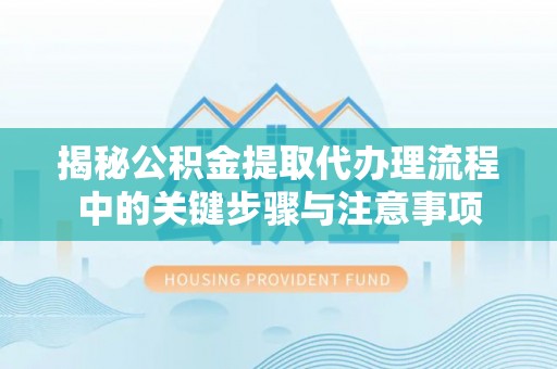 兴县揭秘公积金提取代办理流程中的关键步骤与注意事项