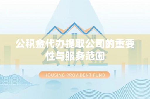 兴县公积金代办提取公司的重要性与服务范围