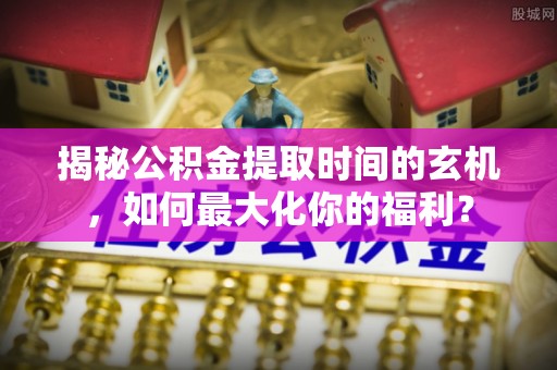 兴县揭秘公积金提取时间的玄机，如何最大化你的福利？