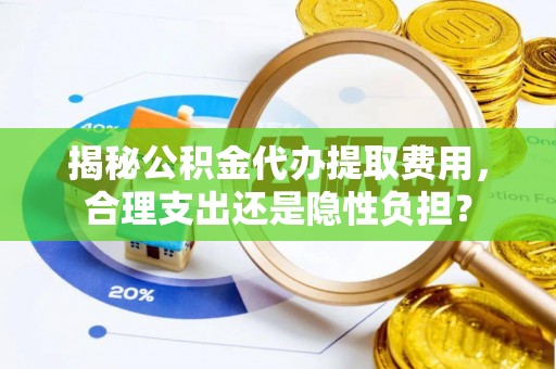 兴县揭秘公积金代办提取费用，合理支出还是隐性负担？