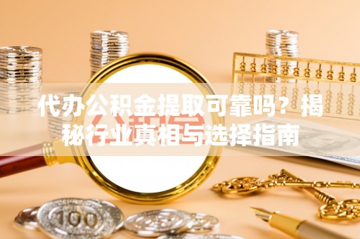 兴县代办公积金提取可靠吗？揭秘行业真相与选择指南