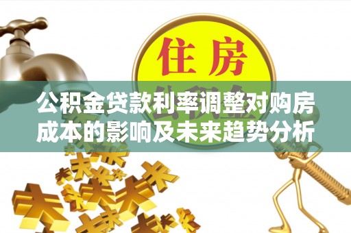 兴县公积金贷款利率调整对购房成本的影响及未来趋势分析