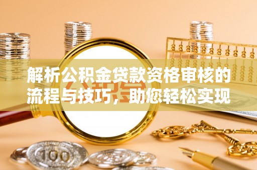 兴县解析公积金贷款资格审核的流程与技巧，助您轻松实现购房梦