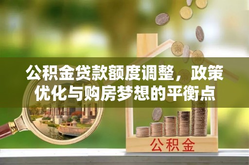 兴县公积金贷款额度调整，政策优化与购房梦想的平衡点