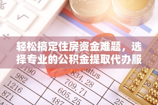 兴县轻松搞定住房资金难题，选择专业的公积金提取代办服务