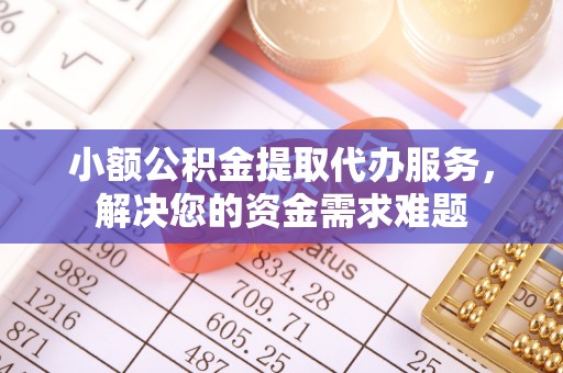 兴县小额公积金提取代办服务，解决您的资金需求难题