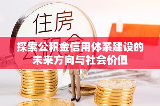 兴县探索公积金信用体系建设的未来方向与社会价值