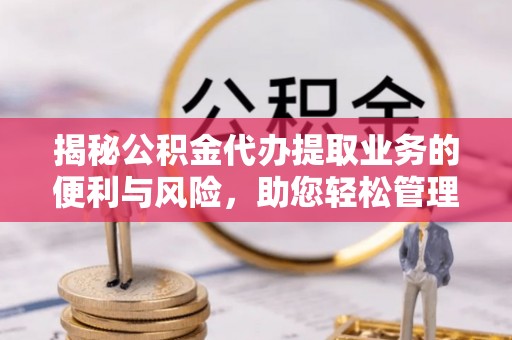 兴县揭秘公积金代办提取业务的便利与风险，助您轻松管理个人资金