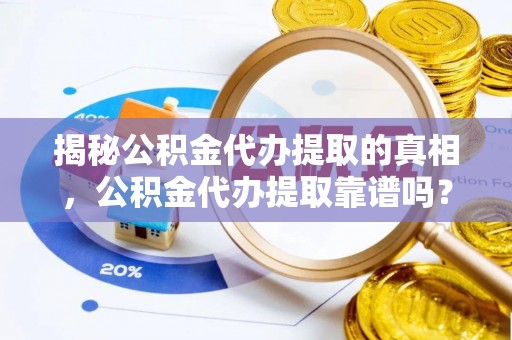 兴县揭秘公积金代办提取的真相，公积金代办提取靠谱吗？你需要知道这些关键点