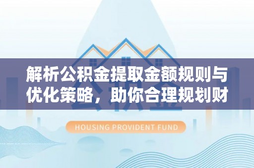 兴县解析公积金提取金额规则与优化策略，助你合理规划财务未来