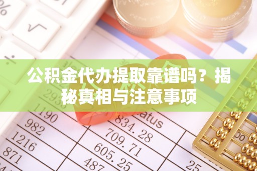 兴县公积金代办提取靠谱吗？揭秘真相与注意事项