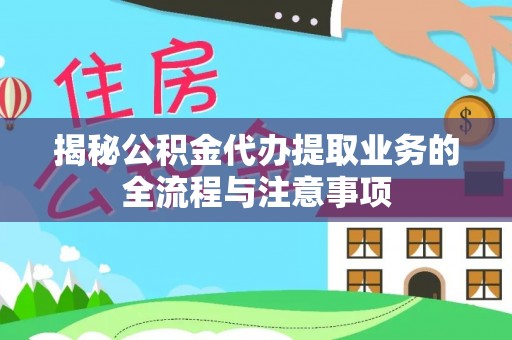 兴县揭秘公积金代办提取业务的全流程与注意事项