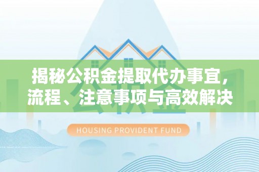 兴县揭秘公积金提取代办事宜，流程、注意事项与高效解决方案