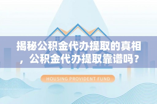兴县揭秘公积金代办提取的真相，公积金代办提取靠谱吗？