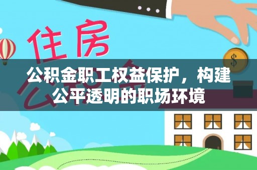 兴县公积金职工权益保护，构建公平透明的职场环境