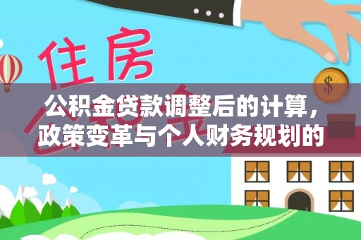 兴县公积金贷款调整后的计算，政策变革与个人财务规划的深度解析