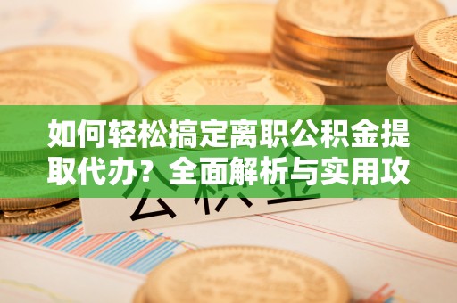 兴县如何轻松搞定离职公积金提取代办？全面解析与实用攻略