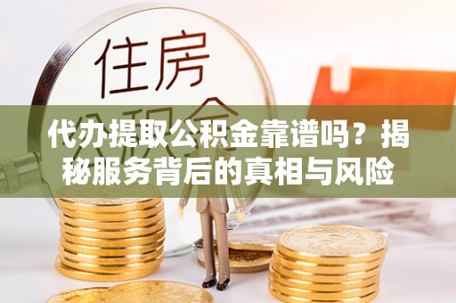 兴县代办提取公积金靠谱吗？揭秘服务背后的真相与风险