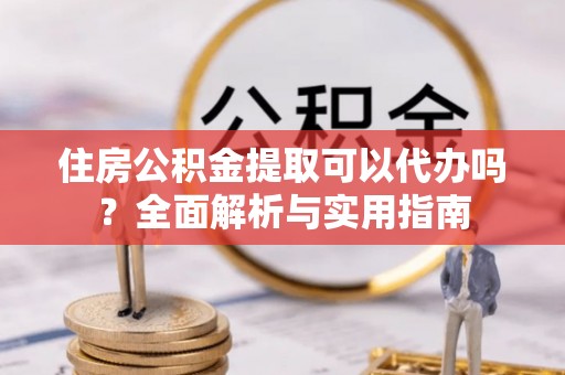 兴县住房公积金提取可以代办吗？全面解析与实用指南