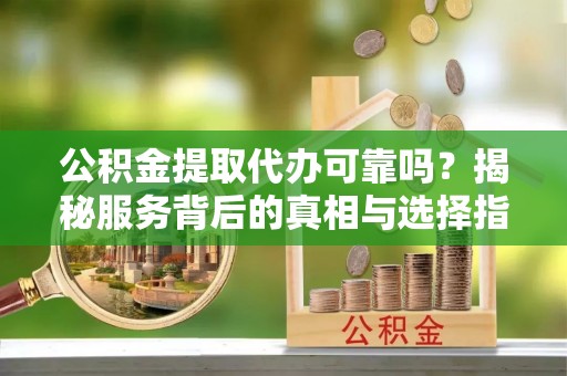 兴县公积金提取代办可靠吗？揭秘服务背后的真相与选择指南
