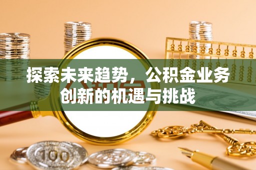 兴县探索未来趋势，公积金业务创新的机遇与挑战