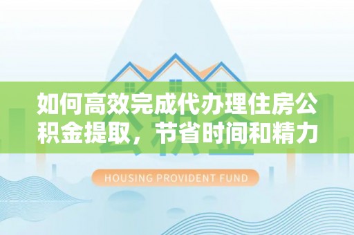兴县如何高效完成代办理住房公积金提取，节省时间和精力？