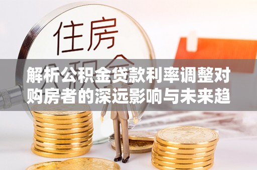 兴县解析公积金贷款利率调整对购房者的深远影响与未来趋势