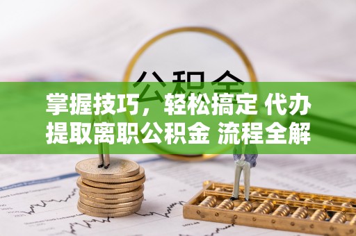 兴县掌握技巧，轻松搞定 代办提取离职公积金 流程全解析