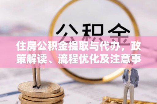 兴县住房公积金提取与代办，政策解读、流程优化及注意事项