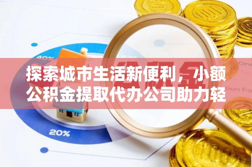 兴县探索城市生活新便利，小额公积金提取代办公司助力轻松理财