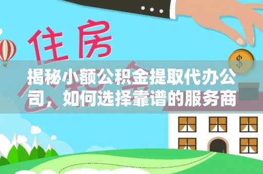 兴县揭秘小额公积金提取代办公司，如何选择靠谱的服务商？