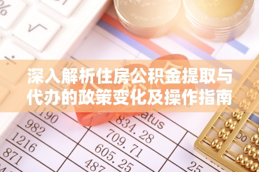 兴县深入解析住房公积金提取与代办的政策变化及操作指南