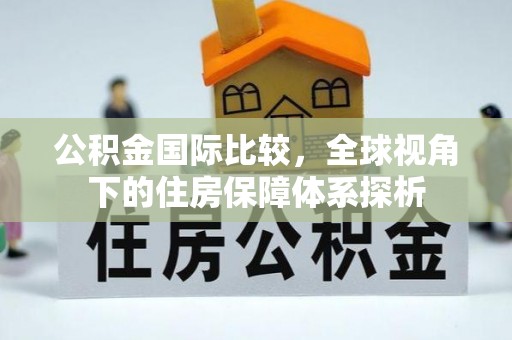 兴县公积金国际比较，全球视角下的住房保障体系探析