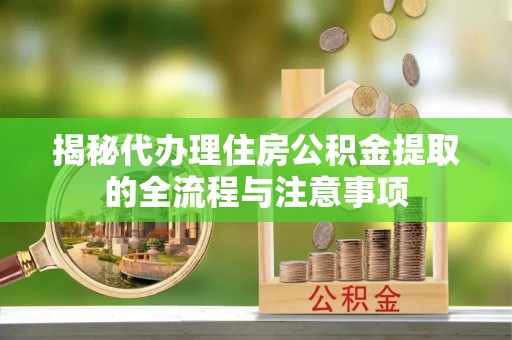 兴县揭秘代办理住房公积金提取的全流程与注意事项