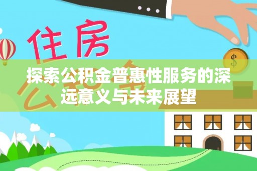 兴县探索公积金普惠性服务的深远意义与未来展望