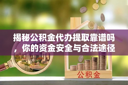兴县揭秘公积金代办提取靠谱吗，你的资金安全与合法途径全解析