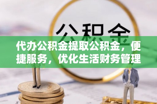 兴县代办公积金提取公积金，便捷服务，优化生活财务管理