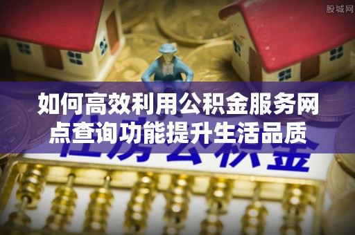 兴县如何高效利用公积金服务网点查询功能提升生活品质