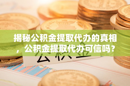 兴县揭秘公积金提取代办的真相，公积金提取代办可信吗？