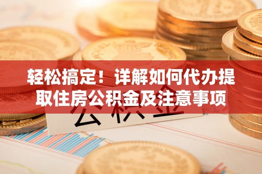 兴县轻松搞定！详解如何代办提取住房公积金及注意事项